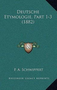 Deutsche Etymologie, Part 1-3 (1882) di P. A. Schwippert edito da Kessinger Publishing