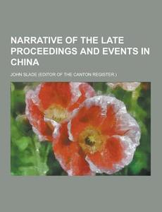 Narrative Of The Late Proceedings And Events In China di John Slade edito da Theclassics.us