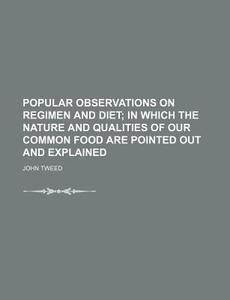 Popular Observations on Regimen and Diet; In Which the Nature and Qualities of Our Common Food Are Pointed Out and Explained di John Tweed edito da Rarebooksclub.com