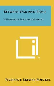 Between War and Peace: A Handbook for Peace Workers di Florence Brewer Boeckel edito da Literary Licensing, LLC