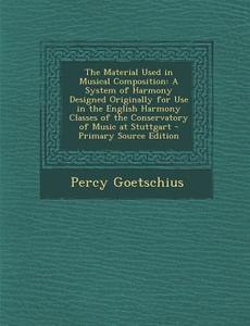 The Material Used in Musical Composition: A System of Harmony Designed Originally for Use in the English Harmony Classes of the Conservatory of Music di Percy Goetschius edito da Nabu Press