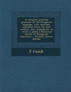 A   Complete Practical Grammar of the Hungarian Language; With Exercises, Selections from the Best Authors, and Vocabularies, to Which Is Added a Hist di J. Csink edito da Nabu Press