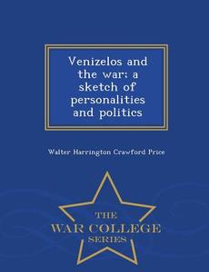 Venizelos And The War; A Sketch Of Personalities And Politics - War College Series di Walter Harrington Crawfurd Price edito da War College Series