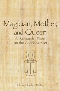 Magician, Mother And Queen: A Research Paper On The Goddess Aset di Chelsea Luellon Bolton edito da Lulu.com