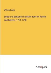 Letters to Benjamin Franklin from his Family and Friends, 1751-1790 di William Duane edito da Anatiposi Verlag