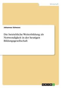 Die betriebliche Weiterbildung als Notwendigkeit in der heutigen Bildungsgesellschaft di Johannes Schwarz edito da GRIN Verlag
