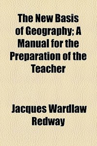 The New Basis Of Geography; A Manual For The Preparation Of The Teacher di Jacques Wardlaw Redway edito da General Books Llc