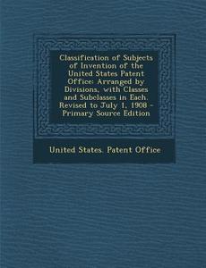 Classification of Subjects of Invention of the United States Patent Office: Arranged by Divisions, with Classes and Subclasses in Each. Revised to Jul edito da Nabu Press