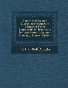 Commentaria in 4 Libros Sententiarum Magistri Petri Lombardi: In Secuncum Sententiarum Librum - Primary Source Edition di Pietro Dell'aquila edito da Nabu Press