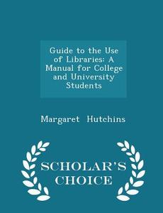 Guide To The Use Of Libraries di Margaret Hutchins edito da Scholar's Choice