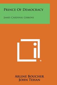 Prince of Democracy: James Cardinal Gibbons di Arline Boucher, John Tehan edito da Literary Licensing, LLC