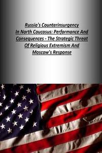Russia's Counterinsurgency in North Caucasus: Performance and Consequences - The Strategic Threat of Religious Extremism and Moscow's Response di U. S. Army War College Press, Strategic Studies Institute edito da Createspace
