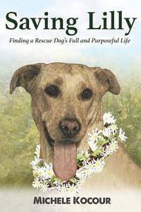 Saving Lilly Finding a Rescue Dog's Full and Purposeful Life di Michele Kocour edito da Createspace Independent Publishing Platform