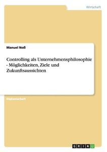 Controlling als Unternehmensphilosophie - Möglichkeiten, Ziele und Zukunftsaussichten di Manuel Noß edito da GRIN Verlag