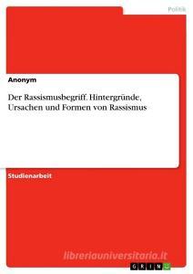 Der Rassismusbegriff. Hintergründe, Ursachen und Formen von Rassismus di Anonymous edito da GRIN Verlag