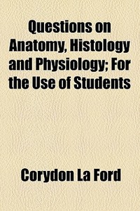 Questions On Anatomy, Histology And Physiology For The Use Of Students; For The Use Of Students di C. L. Ford, Corydon La Ford edito da General Books Llc