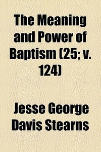 The Meaning And Power Of Baptism (25; V. 124) di Jesse George Davis Stearns edito da General Books Llc
