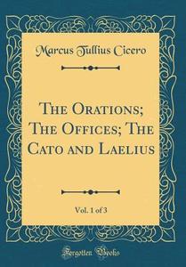 The Orations; The Offices; The Cato and Laelius, Vol. 1 of 3 (Classic Reprint) di Marcus Tullius Cicero edito da Forgotten Books