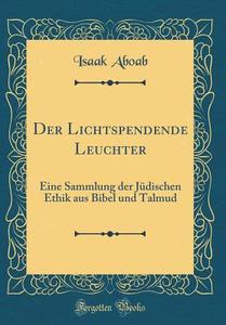 Der Lichtspendende Leuchter: Eine Sammlung Der Jüdischen Ethik Aus Bibel Und Talmud (Classic Reprint) di Isaak Aboab edito da Forgotten Books