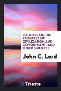 Lectures on the Progress of Civilization and Government, and Other Subjects di John C. Lord edito da Trieste Publishing