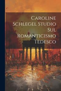 Caroline Schlegel Studio sul Romanticismo Tedesco di Anonymous edito da LEGARE STREET PR