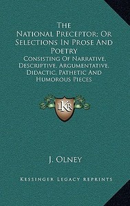 The National Preceptor; Or Selections in Prose and Poetry: Consisting of Narrative, Descriptive, Argumentative, Didactic, Pathetic and Humorous Pieces di J. Olney edito da Kessinger Publishing