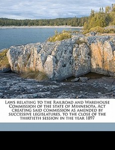Laws Relating To The Railroad And Warehouse Commission Of The State Of Minnesota. Act Creating Said Commission As Amended By Successive Legislatures, di Minnesota Minnesota edito da Nabu Press