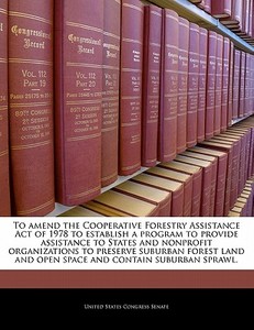 To Amend The Cooperative Forestry Assistance Act Of 1978 To Establish A Program To Provide Assistance To States And Nonprofit Organizations To Preserv edito da Bibliogov
