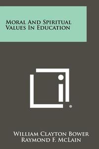 Moral and Spiritual Values in Education di William Clayton Bower edito da Literary Licensing, LLC