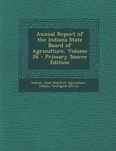 Annual Report of the Indiana State Board of Agriculture, Volume 26 edito da Nabu Press