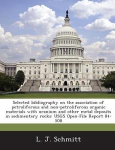 Selected Bibliography On The Association Of Petroliferous And Non-petroliferous Organic Materials With Uranium And Other Metal Deposits In Sedimentary di L J Schmitt edito da Bibliogov