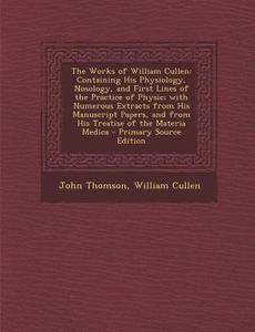 The Works of William Cullen: Containing His Physiology, Nosology, and First Lines of the Practice of Physic; With Numerous Extracts from His Manusc di John Thomson, William Cullen edito da Nabu Press
