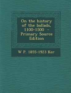 On the History of the Ballads, 1100-1500 - Primary Source Edition di W. P. 1855-1923 Ker edito da Nabu Press