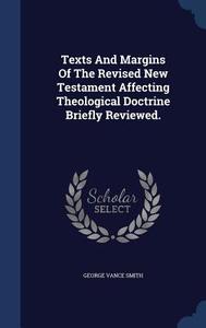 Texts And Margins Of The Revised New Testament Affecting Theological Doctrine Briefly Reviewed. di George Vance Smith edito da Sagwan Press