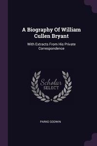 A Biography of William Cullen Bryant: With Extracts from His Private Correspondence di Parke Godwin edito da CHIZINE PUBN