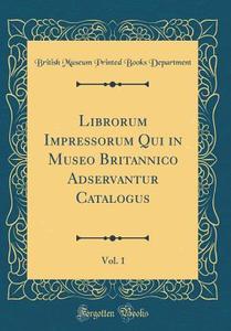 Librorum Impressorum Qui in Museo Britannico Adservantur Catalogus, Vol. 1 (Classic Reprint) di British Museum Printed Books Department edito da Forgotten Books