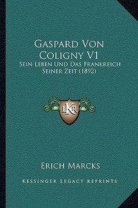 Gaspard Von Coligny V1: Sein Leben Und Das Frankreich Seiner Zeit (1892) di Erich Marcks edito da Kessinger Publishing