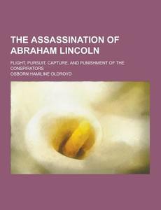 The Assassination Of Abraham Lincoln; Flight, Pursuit, Capture, And Punishment Of The Conspirators di Osborn Hamiline Oldroyd edito da Theclassics.us