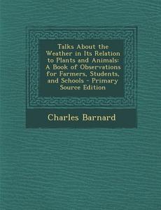 Talks about the Weather in Its Relation to Plants and Animals: A Book of Observations for Farmers, Students, and Schools di Charles Barnard edito da Nabu Press