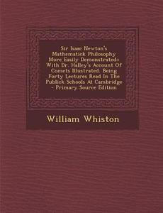 Sir Isaac Newton's Mathematick Philosophy More Easily Demonstrated: With Dr. Halley's Account of Comets Illustrated. Being Forty Lectures Read in the di William Whiston edito da Nabu Press