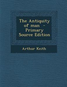 The Antiquity of Man di Arthur Keith edito da Nabu Press