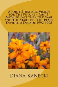 A Joint Strategic Vision for the Future - Part 1: Moving Past the Cold War and the Start of the Peace Divident Decade 1992-1998 di Diana Kanecki edito da Createspace