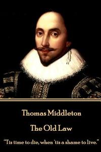 Thomas Middleton - The Old Law: "Tis time to die, when 'tis a shame to live." di Thomas Middleton edito da LIGHTNING SOURCE INC