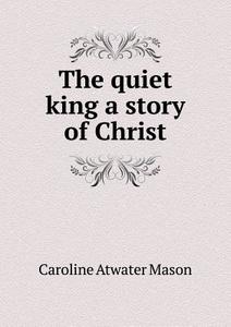 The Quiet King A Story Of Christ di Caroline Atwater Mason edito da Book On Demand Ltd.
