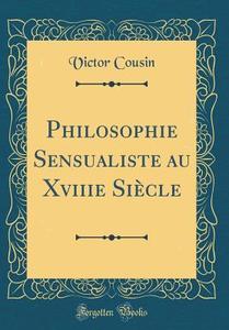 Philosophie Sensualiste Au Xviiie Siecle (Classic Reprint) di Victor Cousin edito da Forgotten Books