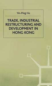 Trade, Industrial Restructuring And Development In Hong Kong di Yin-ping Ho edito da Palgrave Macmillan