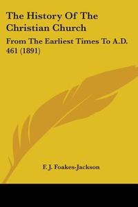 The History of the Christian Church: From the Earliest Times to A.D. 461 (1891) di F. J. Foakes-Jackson edito da Kessinger Publishing