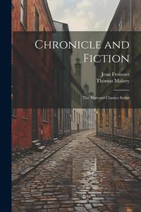 Chronicle and Fiction: The Harvard Classics Series di Jean Froissart, Thomas Malory edito da LEGARE STREET PR