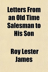 Letters From An Old Time Salesman To His Son di Roy Lester James edito da General Books Llc
