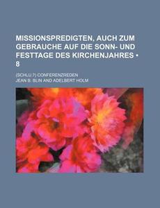 Missionspredigten, Auch Zum Gebrauche Auf Die Sonn- Und Festtage Des Kirchenjahres (8); (schlu.?) Conferenzreden di Jean B. Blin edito da General Books Llc